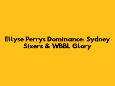 Ellyse Perry's Dominance: Sydney Sixers & WBBL Glory