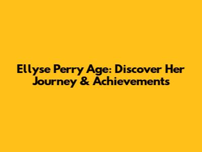 Ellyse Perry Age: Discover Her Journey & Achievements