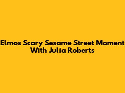 Elmo's Scary Sesame Street Moment With Julia Roberts