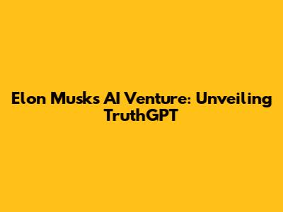 Elon Musk's AI Venture: Unveiling TruthGPT