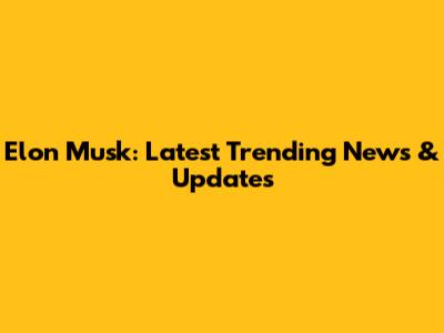 Elon Musk: Latest Trending News & Updates