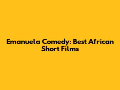 Emanuela Comedy: Best African Short Films