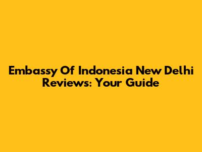 Embassy Of Indonesia New Delhi Reviews: Your Guide