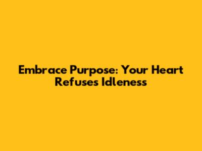 Embrace Purpose: Your Heart Refuses Idleness