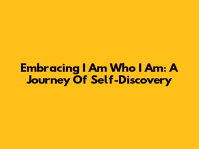 Embracing 'I Am Who I Am': A Journey Of Self-Discovery