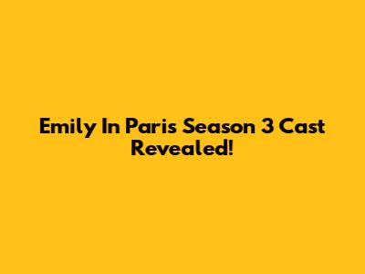 Emily In Paris Season 3 Cast Revealed!
