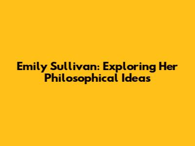 Emily Sullivan: Exploring Her Philosophical Ideas
