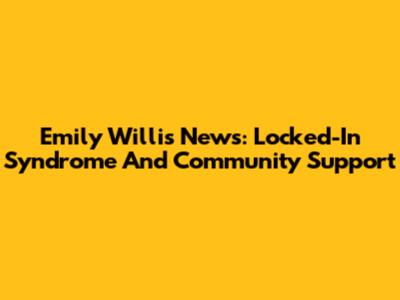 Emily Willis News: Locked-In Syndrome And Community Support