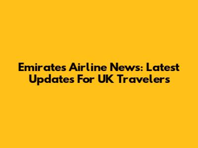 Emirates Airline News: Latest Updates For UK Travelers