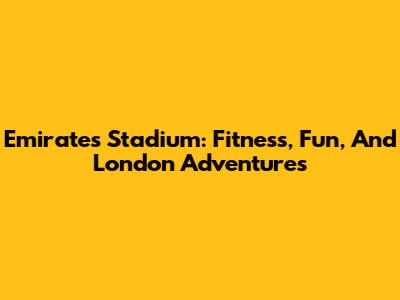 Emirates Stadium: Fitness, Fun, And London Adventures