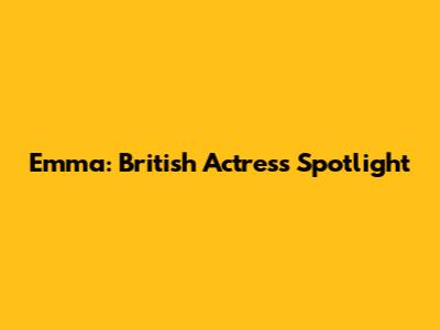 Emma: British Actress Spotlight