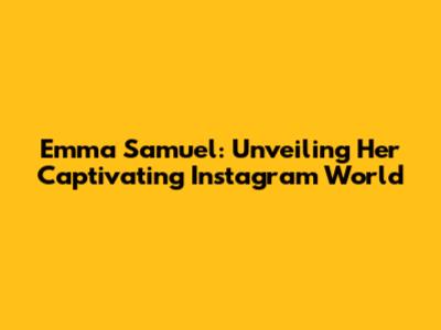 Emma Samuel: Unveiling Her Captivating Instagram World