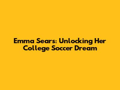Emma Sears: Unlocking Her College Soccer Dream