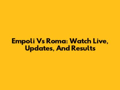 Empoli Vs Roma: Watch Live, Updates, And Results