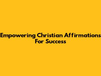 Empowering Christian Affirmations For Success