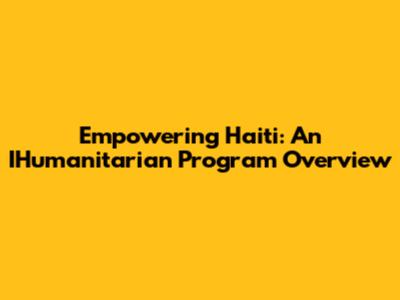 Empowering Haiti: An IHumanitarian Program Overview