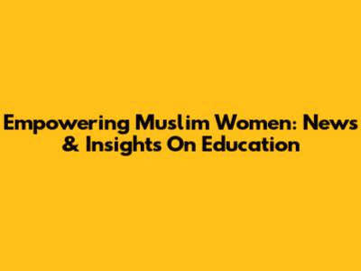 Empowering Muslim Women: News & Insights On Education