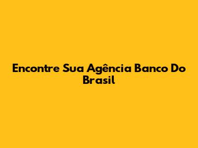 Encontre Sua Agência Banco Do Brasil