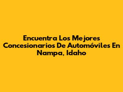 Encuentra Los Mejores Concesionarios De Automóviles En Nampa, Idaho