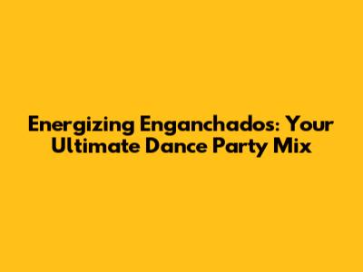 Energizing Enganchados: Your Ultimate Dance Party Mix