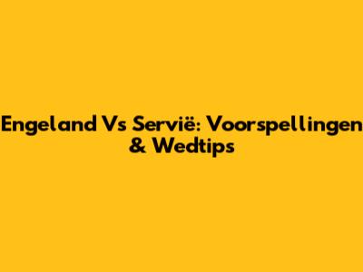 Engeland Vs Servië: Voorspellingen & Wedtips