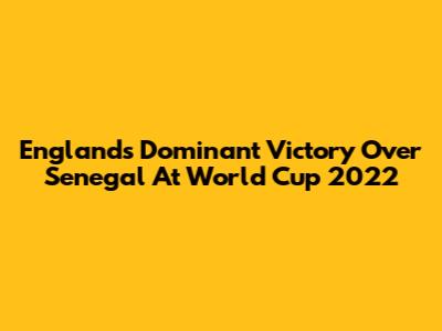 England's Dominant Victory Over Senegal At World Cup 2022
