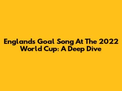 England's Goal Song At The 2022 World Cup: A Deep Dive