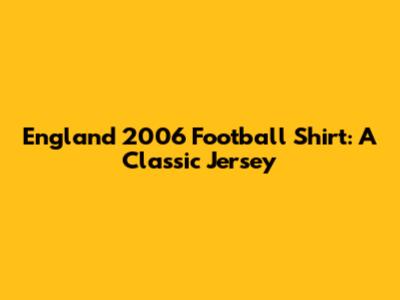 England 2006 Football Shirt: A Classic Jersey