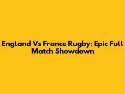 England Vs France Rugby: Epic Full Match Showdown