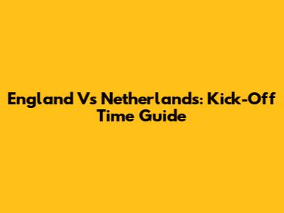 England Vs Netherlands: Kick-Off Time Guide