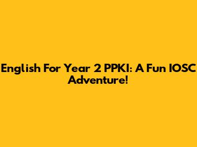 English For Year 2 PPKI: A Fun IOSC Adventure!