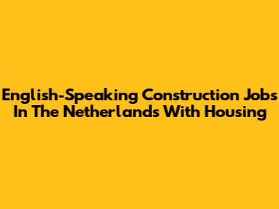 English-Speaking Construction Jobs In The Netherlands With Housing