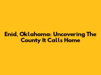 Enid, Oklahoma: Uncovering The County It Calls Home