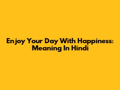 Enjoy Your Day With Happiness: Meaning In Hindi