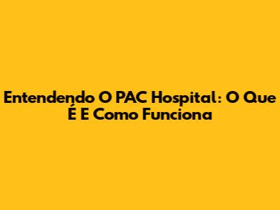 Entendendo O PAC Hospital: O Que É E Como Funciona