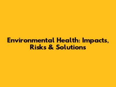 Environmental Health: Impacts, Risks & Solutions