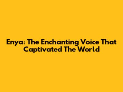 Enya: The Enchanting Voice That Captivated The World