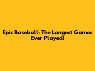 Epic Baseball: The Longest Games Ever Played!