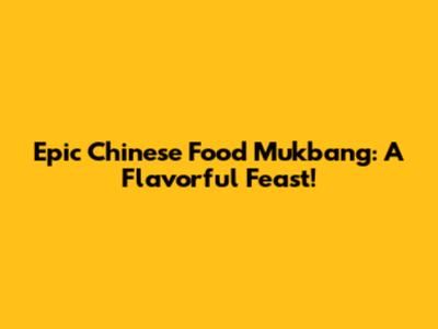 Epic Chinese Food Mukbang: A Flavorful Feast!