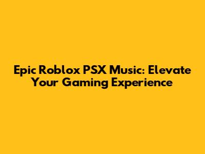 Epic Roblox PSX Music: Elevate Your Gaming Experience