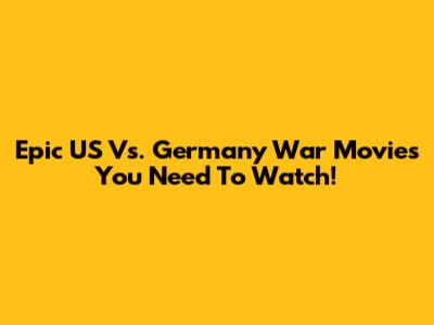 Epic US Vs. Germany War Movies You Need To Watch!