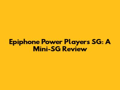 Epiphone Power Players SG: A Mini-SG Review