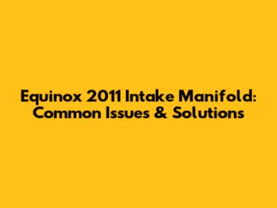 Equinox 2011 Intake Manifold: Common Issues & Solutions