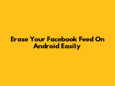 Erase Your Facebook Feed On Android Easily