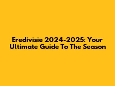 Eredivisie 2024-2025: Your Ultimate Guide To The Season