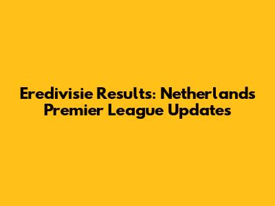 Eredivisie Results: Netherlands Premier League Updates
