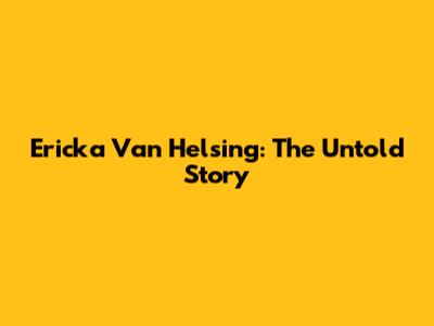 Ericka Van Helsing: The Untold Story