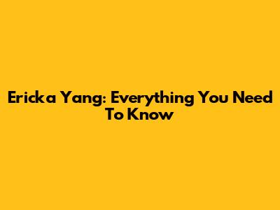 Ericka Yang: Everything You Need To Know