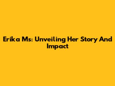 Erika Ms: Unveiling Her Story And Impact