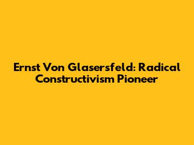 Ernst Von Glasersfeld: Radical Constructivism Pioneer